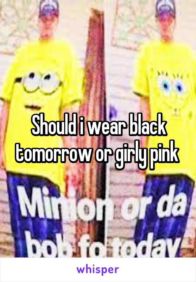 Should i wear black tomorrow or girly pink 