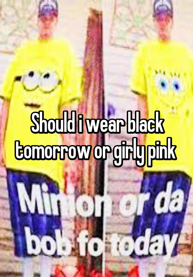 Should i wear black tomorrow or girly pink 