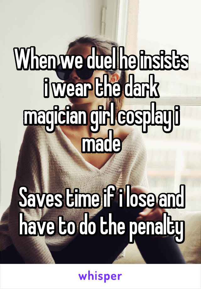 When we duel he insists i wear the dark magician girl cosplay i made

Saves time if i lose and have to do the penalty