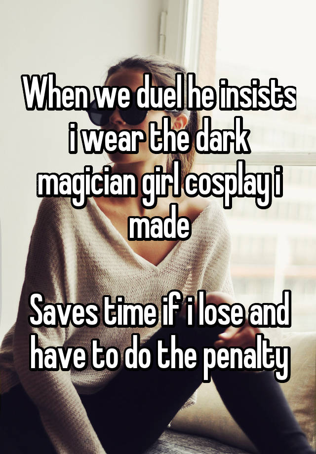 When we duel he insists i wear the dark magician girl cosplay i made

Saves time if i lose and have to do the penalty