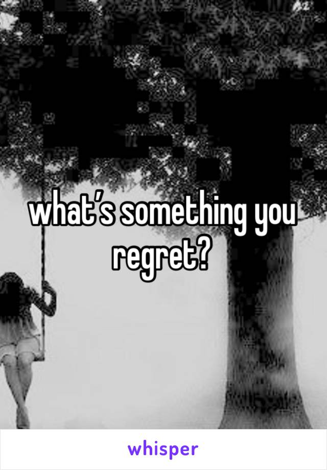 what’s something you regret?