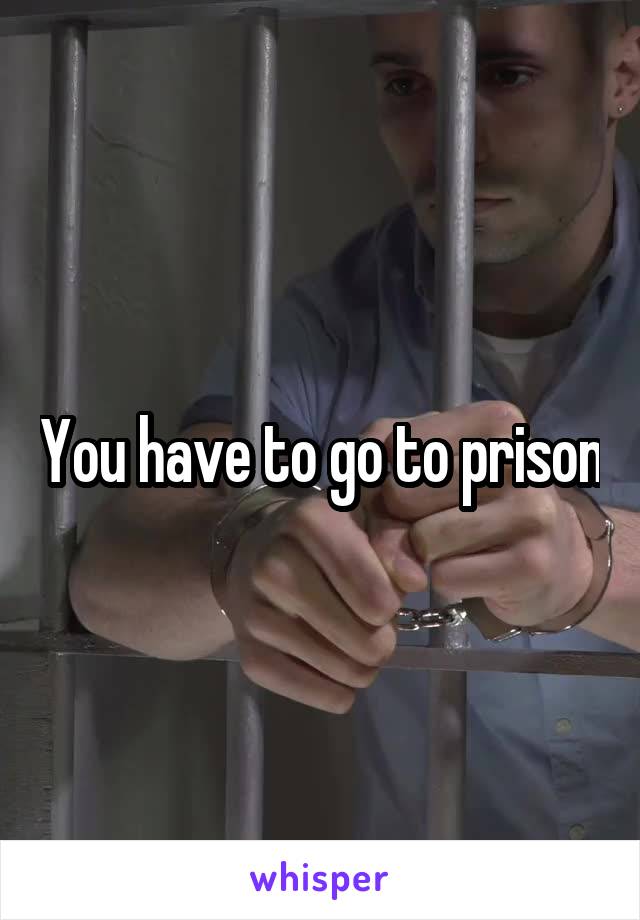 You have to go to prison