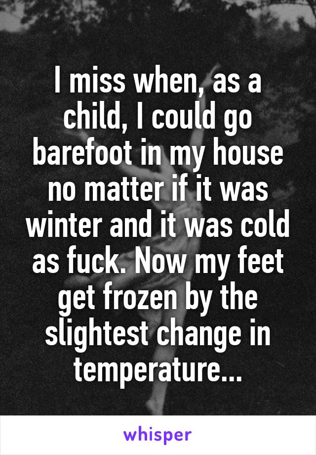 I miss when, as a child, I could go barefoot in my house no matter if it was winter and it was cold as fuck. Now my feet get frozen by the slightest change in temperature...