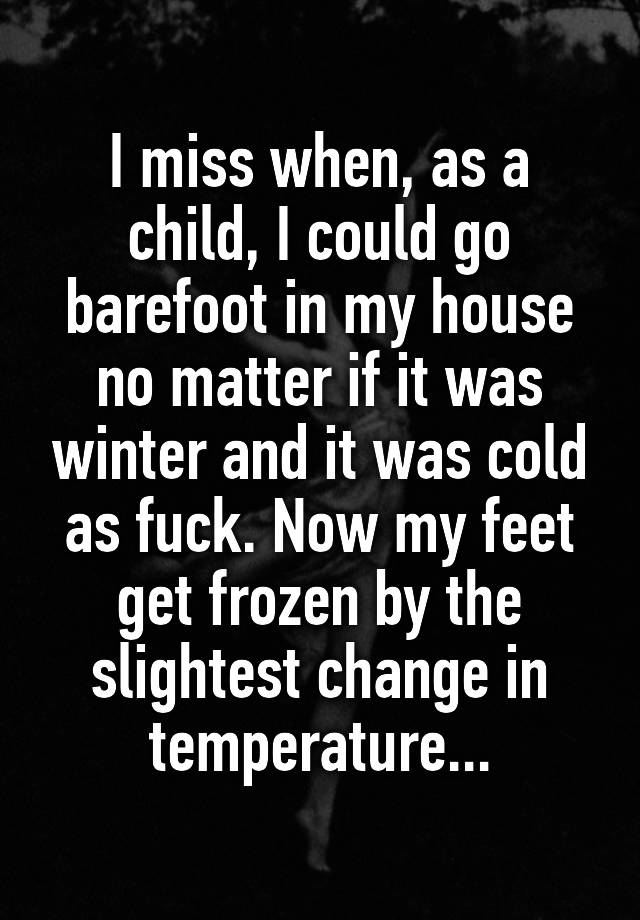 I miss when, as a child, I could go barefoot in my house no matter if it was winter and it was cold as fuck. Now my feet get frozen by the slightest change in temperature...