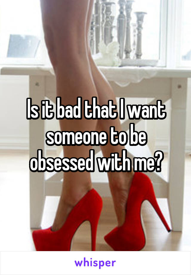 Is it bad that I want someone to be obsessed with me?