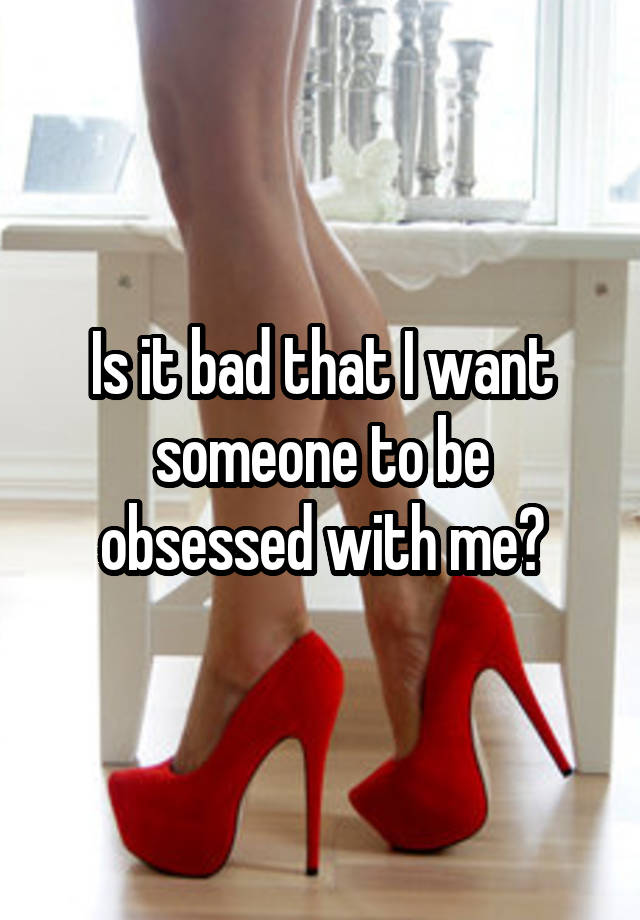 Is it bad that I want someone to be obsessed with me?