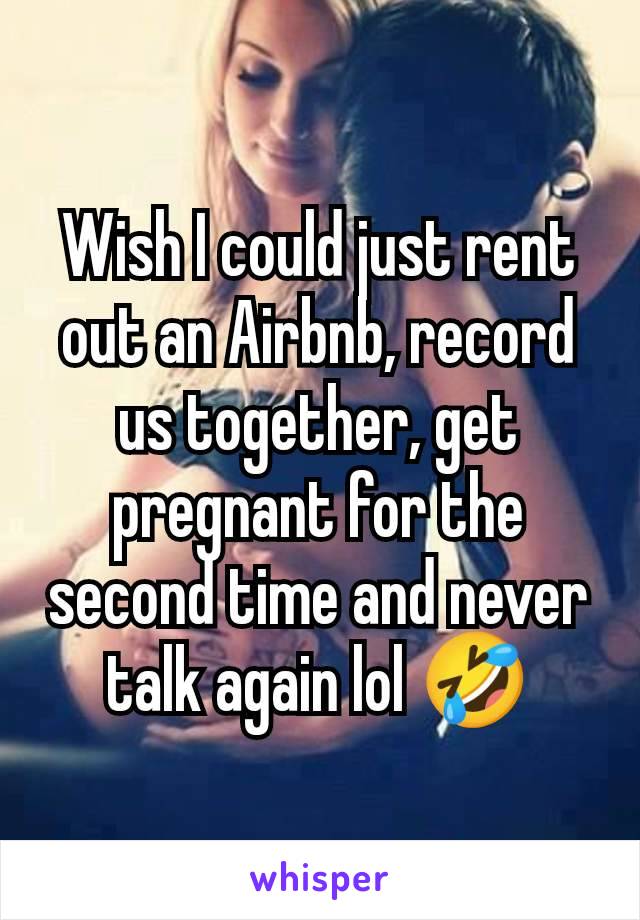 Wish I could just rent out an Airbnb, record us together, get pregnant for the second time and never talk again lol 🤣