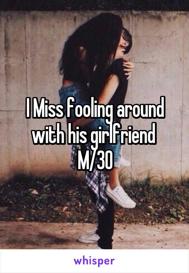 I Miss fooling around with his girlfriend 
M/30