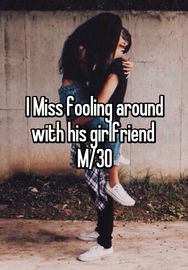 I Miss fooling around with his girlfriend 
M/30