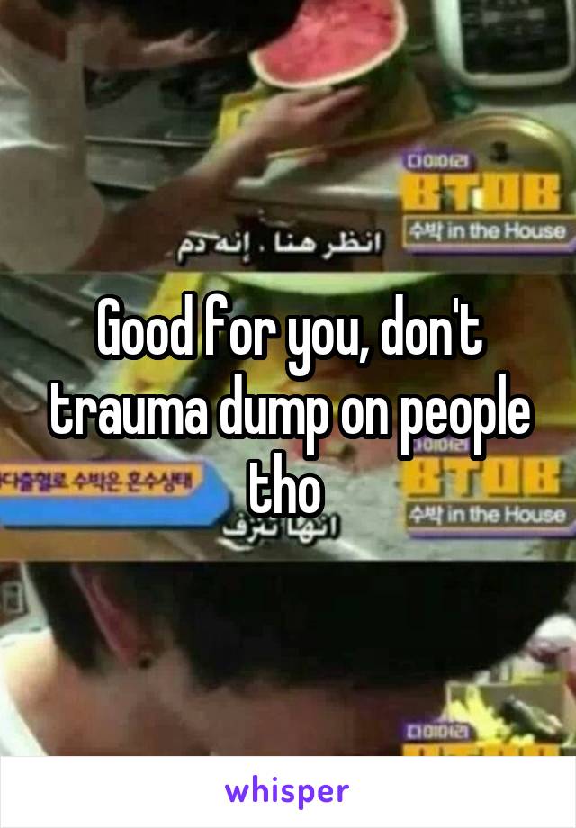 Good for you, don't trauma dump on people tho 