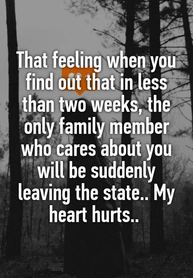 That feeling when you find out that in less than two weeks, the only family member who cares about you will be suddenly leaving the state.. My heart hurts.. 