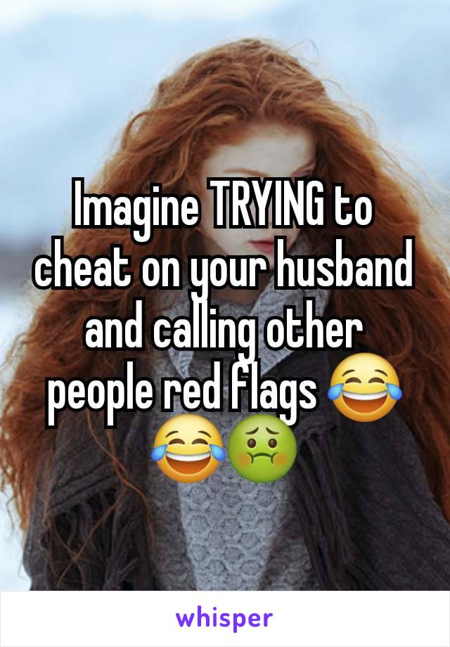 Imagine TRYING to cheat on your husband and calling other people red flags 😂😂🤢