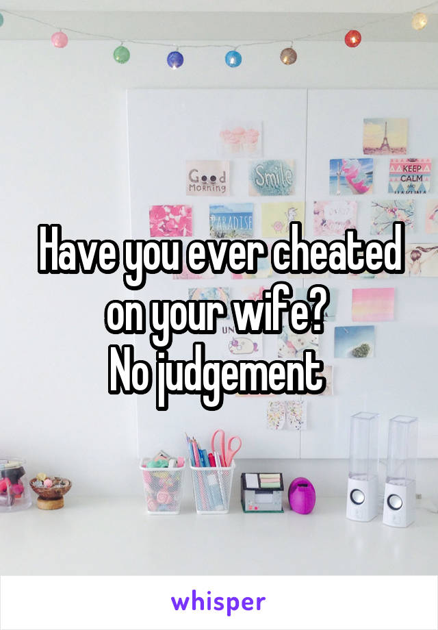 Have you ever cheated on your wife? 
No judgement 