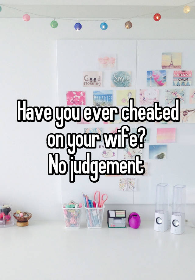 Have you ever cheated on your wife? 
No judgement 