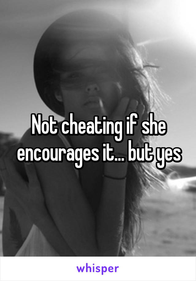 Not cheating if she encourages it... but yes