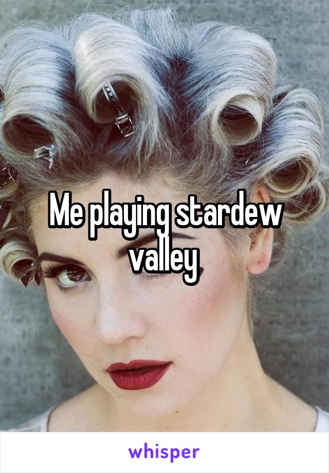 Me playing stardew valley 