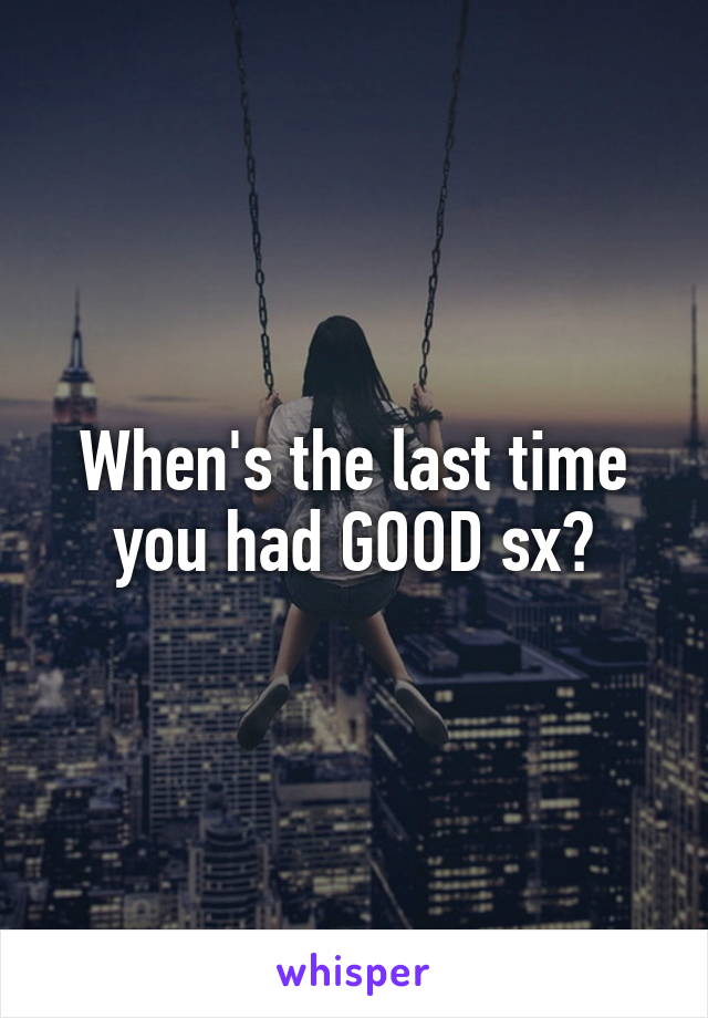 When's the last time you had GOOD sx?