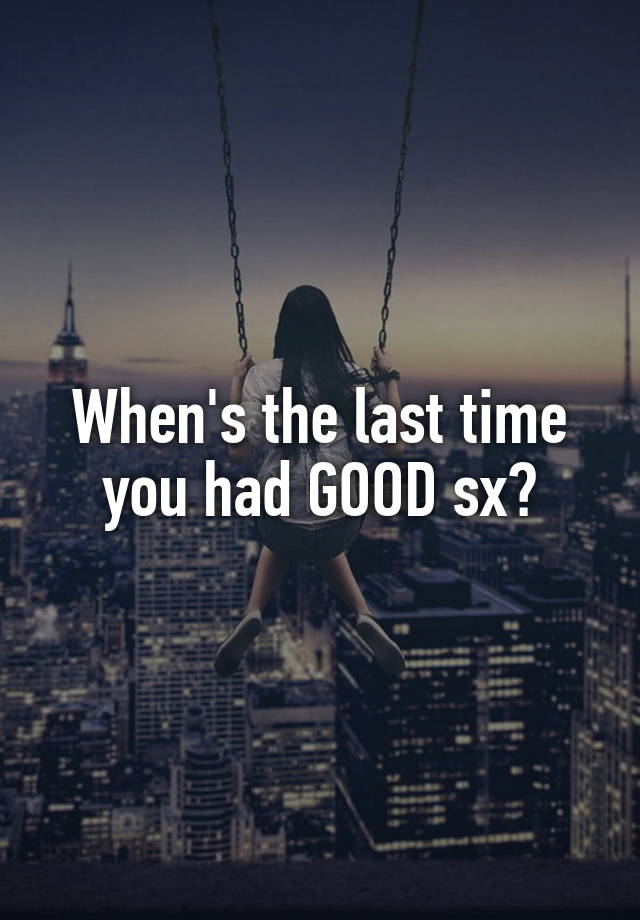 When's the last time you had GOOD sx?