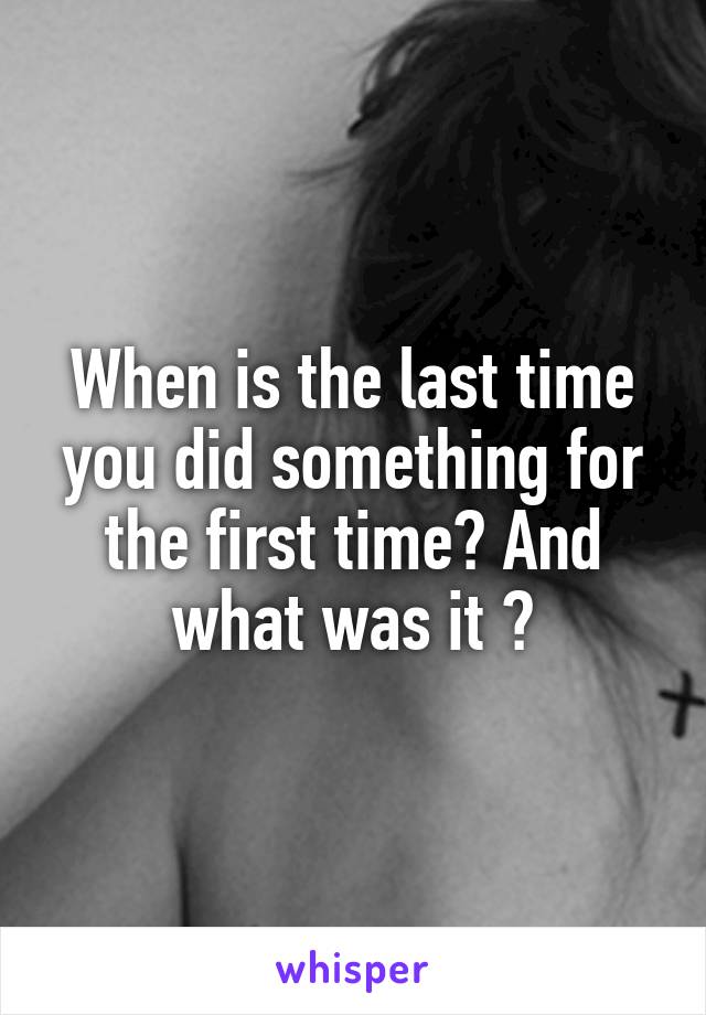 When is the last time you did something for the first time? And what was it ?