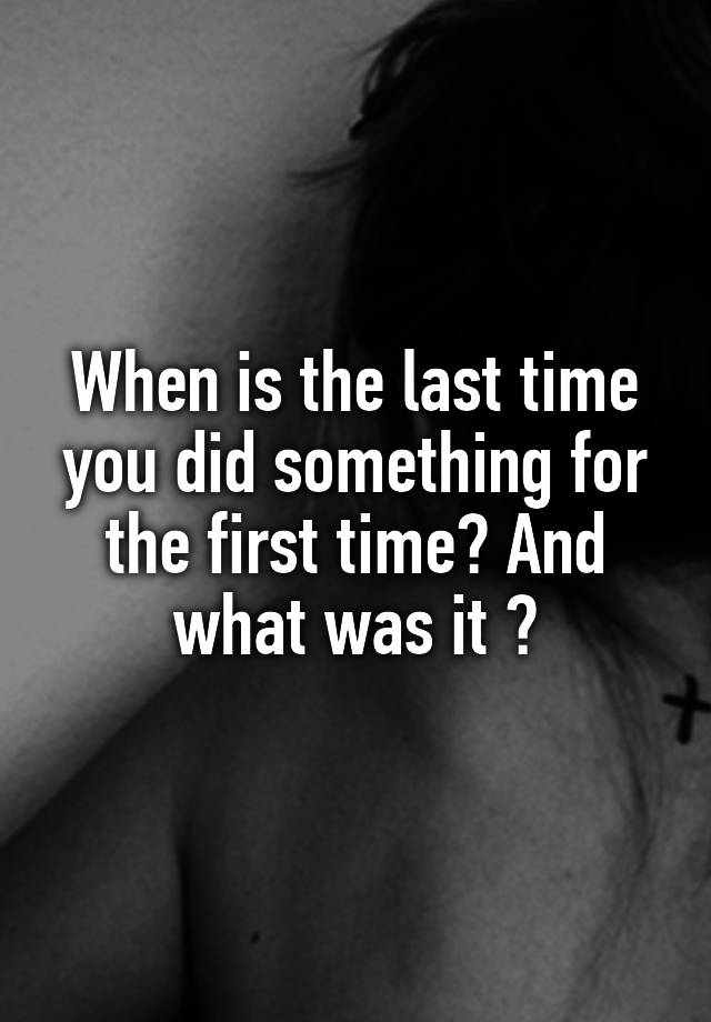 When is the last time you did something for the first time? And what was it ?