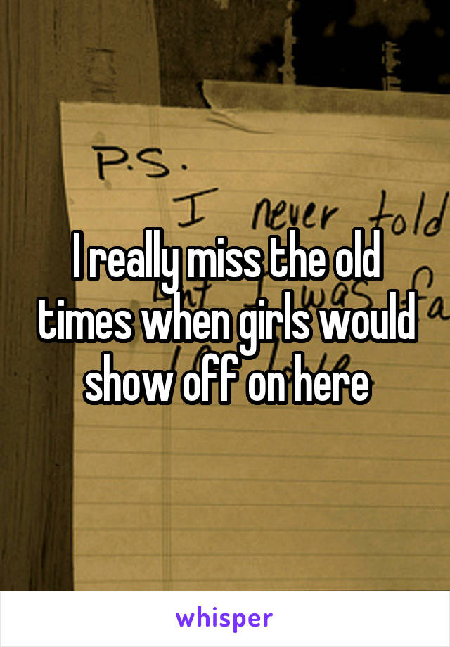 I really miss the old times when girls would show off on here