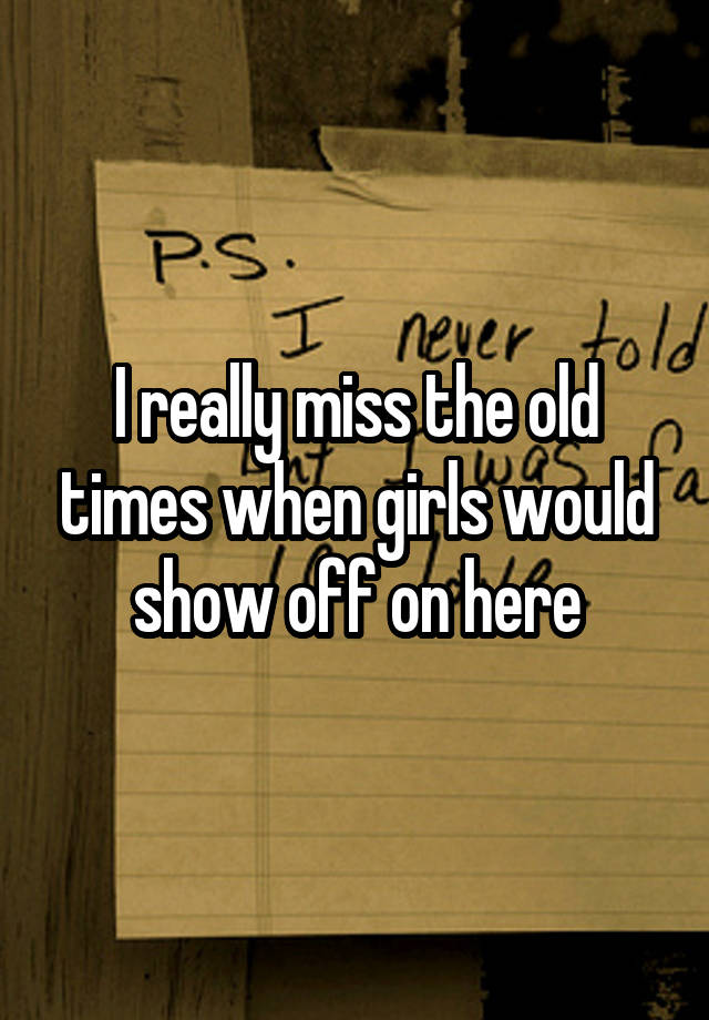 I really miss the old times when girls would show off on here