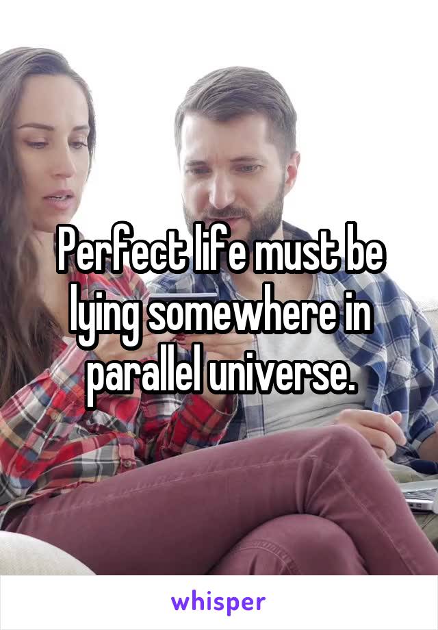 Perfect life must be lying somewhere in parallel universe.