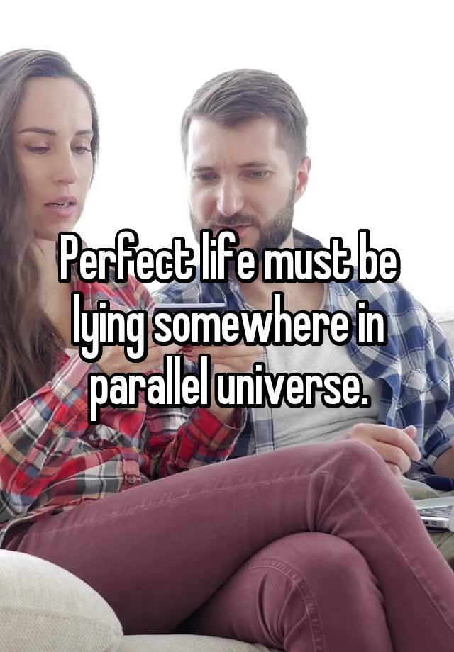 Perfect life must be lying somewhere in parallel universe.