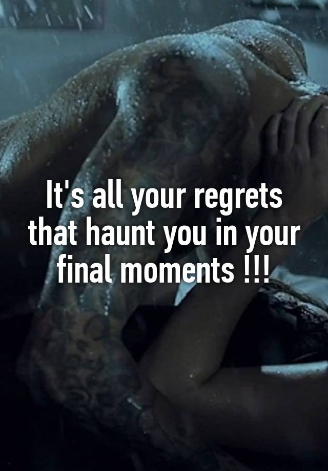 It's all your regrets that haunt you in your final moments !!!
