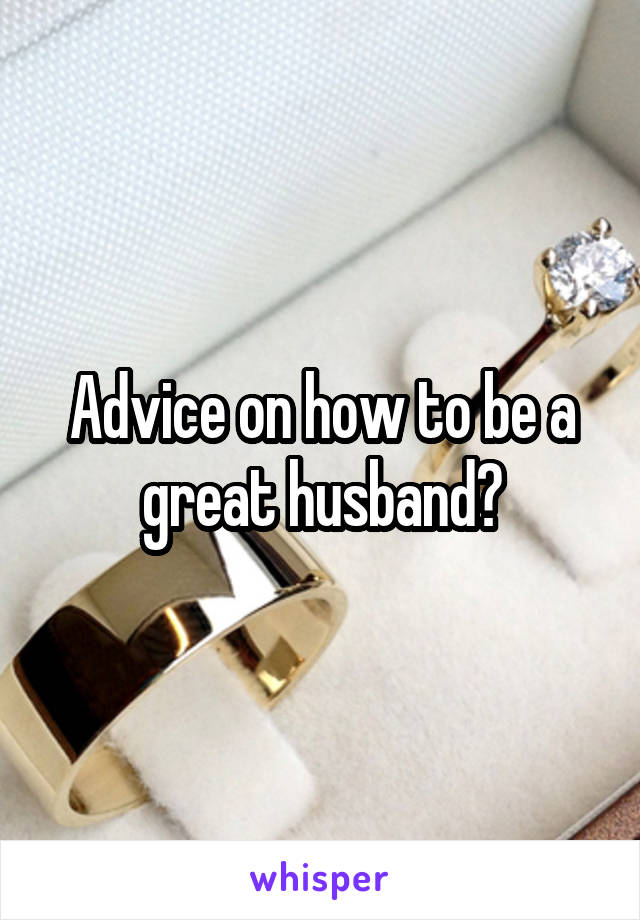 Advice on how to be a great husband?