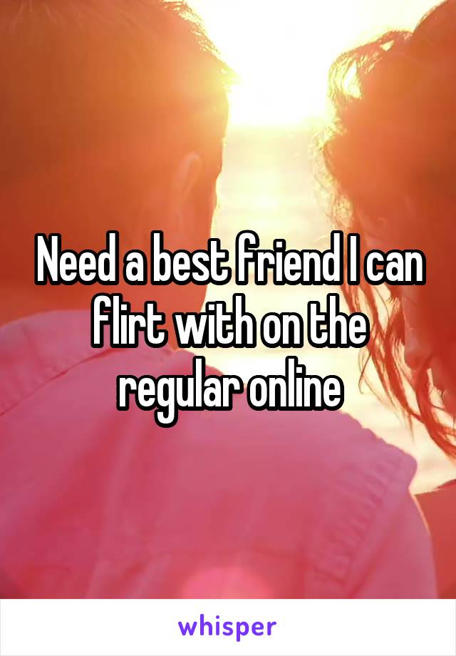 Need a best friend I can flirt with on the regular online