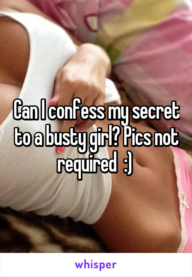 Can I confess my secret to a busty girl? Pics not required  :) 
