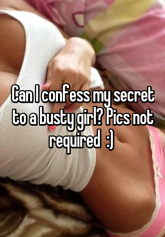 Can I confess my secret to a busty girl? Pics not required  :) 