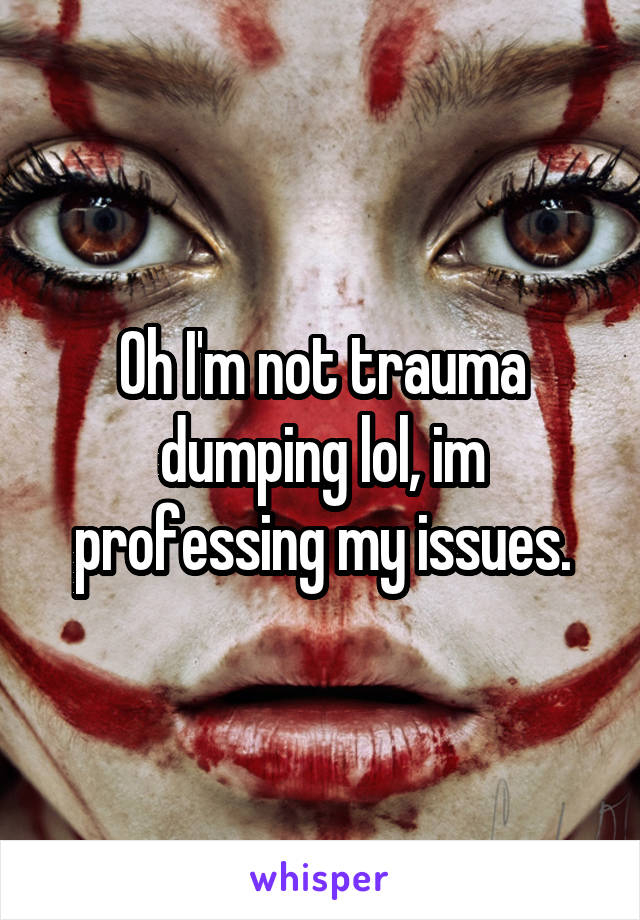 Oh I'm not trauma dumping lol, im professing my issues.