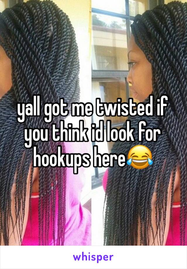 yall got me twisted if you think id look for hookups here😂