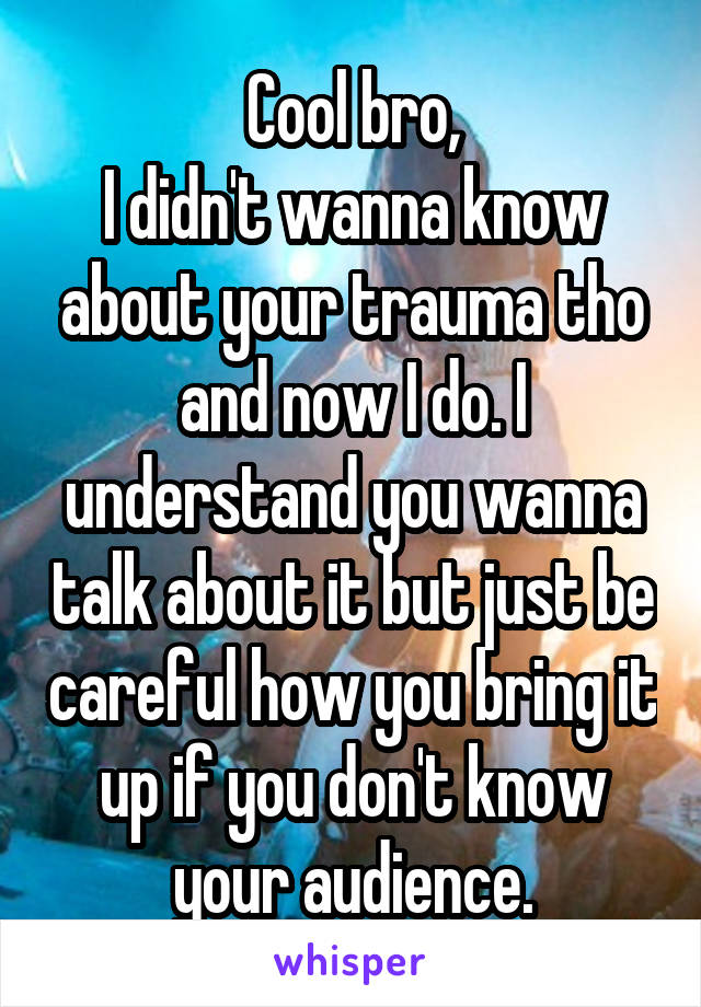 Cool bro,
I didn't wanna know about your trauma tho and now I do. I understand you wanna talk about it but just be careful how you bring it up if you don't know your audience.