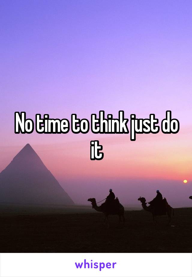 No time to think just do it