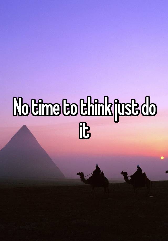 No time to think just do it