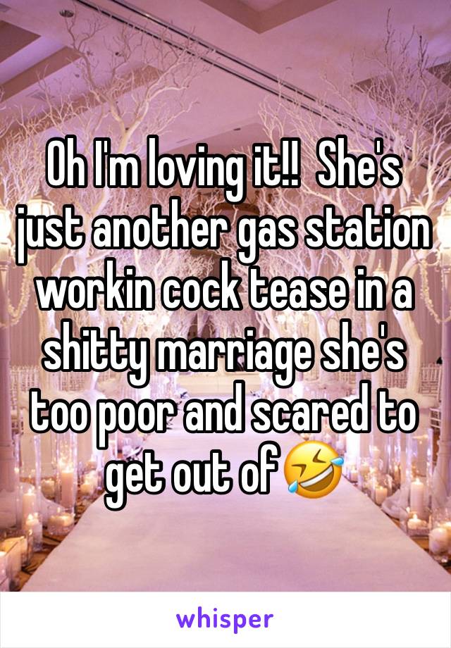 Oh I'm loving it!!  She's just another gas station workin cock tease in a shitty marriage she's too poor and scared to get out of🤣