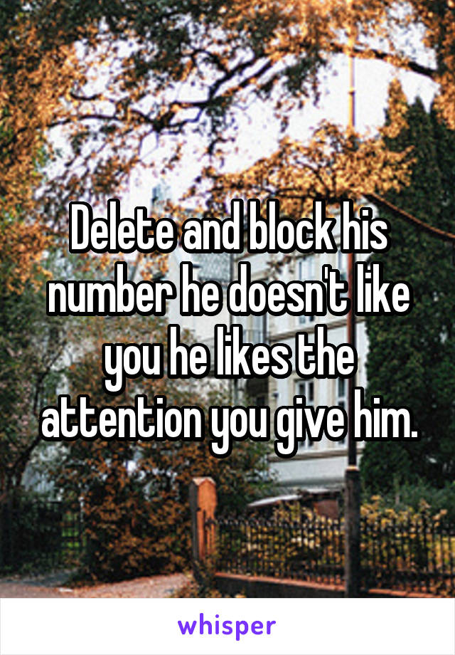 Delete and block his number he doesn't like you he likes the attention you give him.