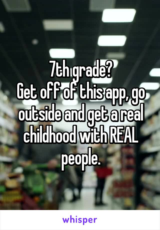 7th grade?
Get off of this app, go outside and get a real childhood with REAL people.