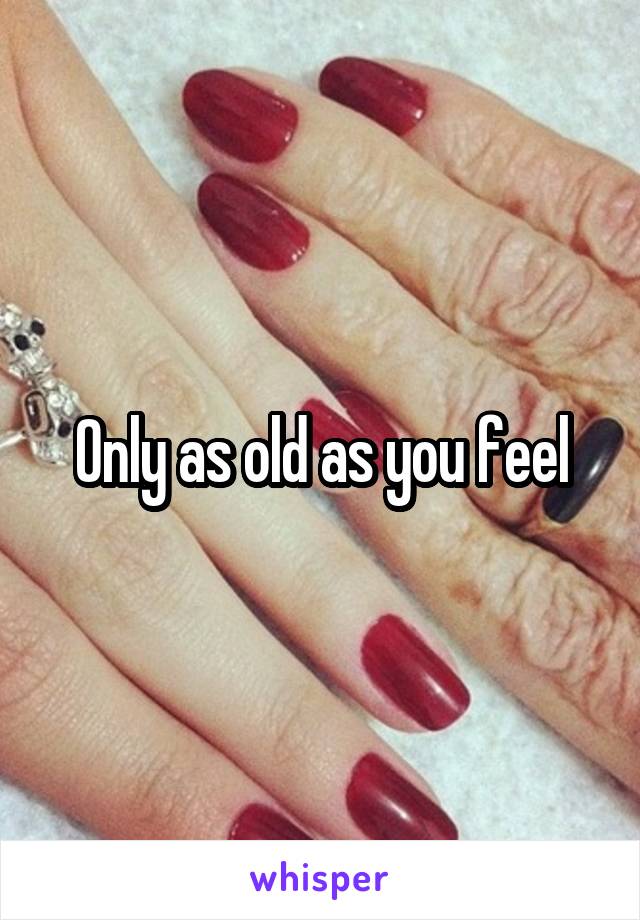 Only as old as you feel