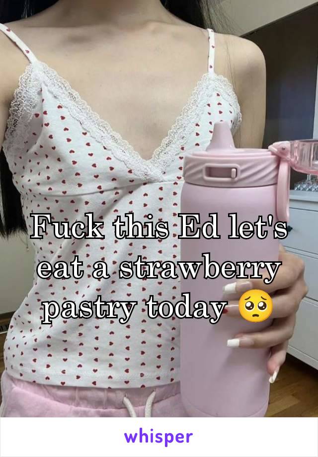 Fuck this Ed let's eat a strawberry pastry today 🥺
