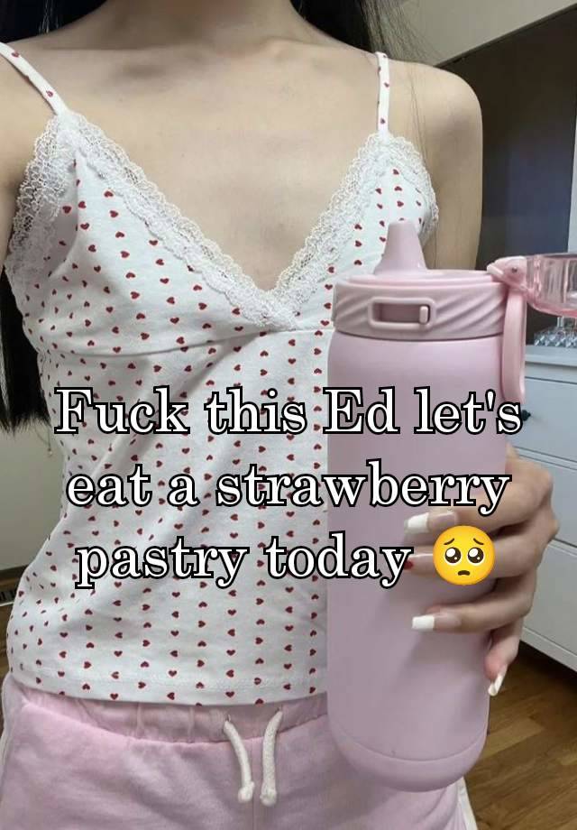 Fuck this Ed let's eat a strawberry pastry today 🥺