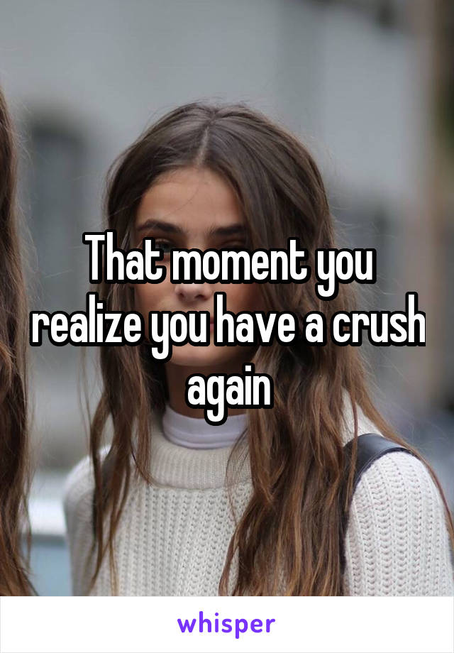That moment you realize you have a crush again