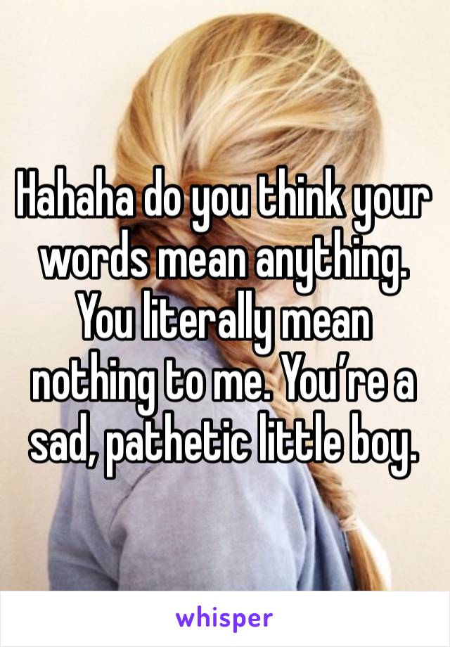 Hahaha do you think your words mean anything. You literally mean nothing to me. You’re a sad, pathetic little boy. 