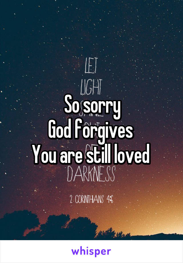 So sorry
God forgives 
You are still loved 