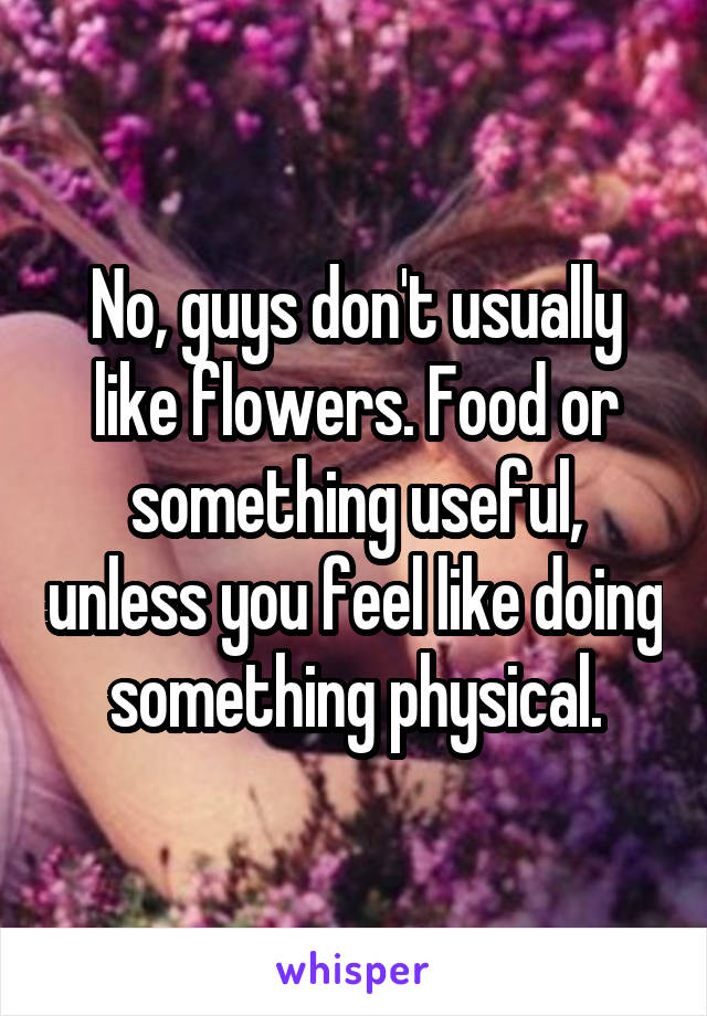 No, guys don't usually like flowers. Food or something useful, unless you feel like doing something physical.