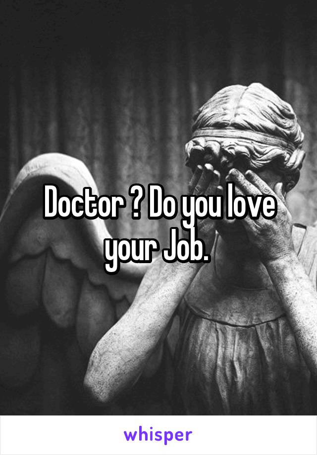 Doctor ? Do you love your Job. 