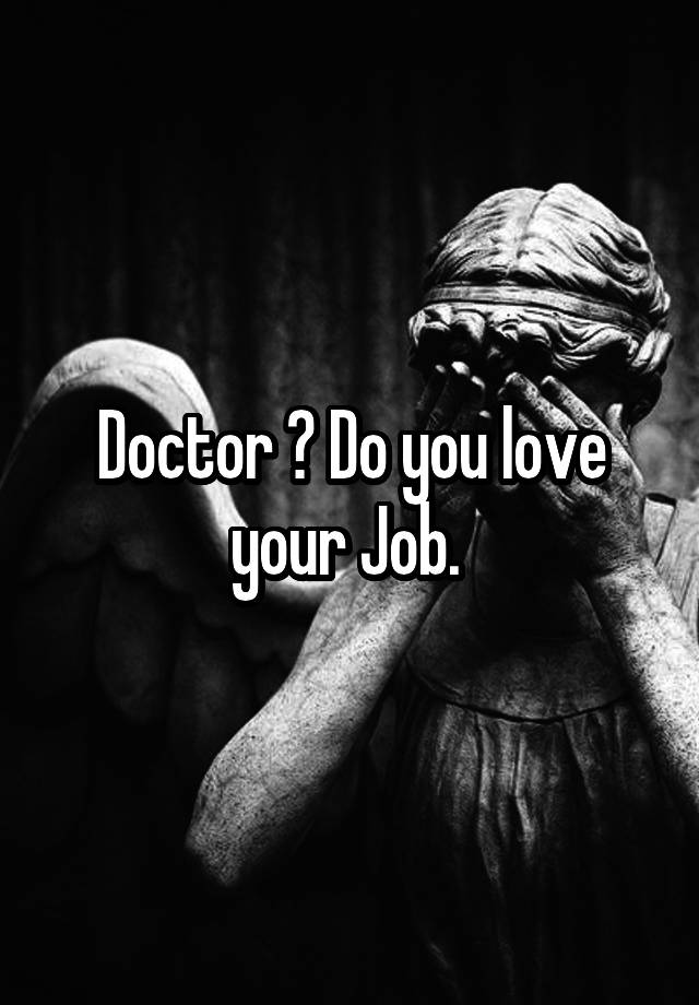 Doctor ? Do you love your Job. 